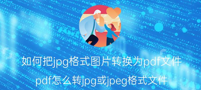 如何把jpg格式图片转换为pdf文件 pdf怎么转jpg或jpeg格式文件？